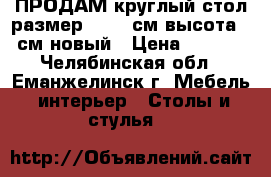 ПРОДАМ круглый стол размер 90-90 см высота 75 см новый › Цена ­ 2 000 - Челябинская обл., Еманжелинск г. Мебель, интерьер » Столы и стулья   